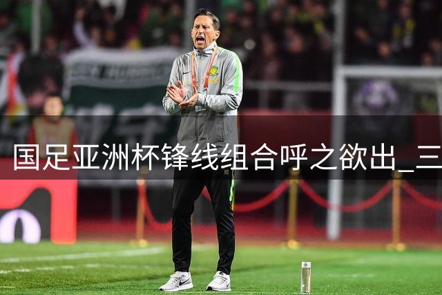 国足亚洲杯锋线组合呼之欲出 三大核心各具特色
